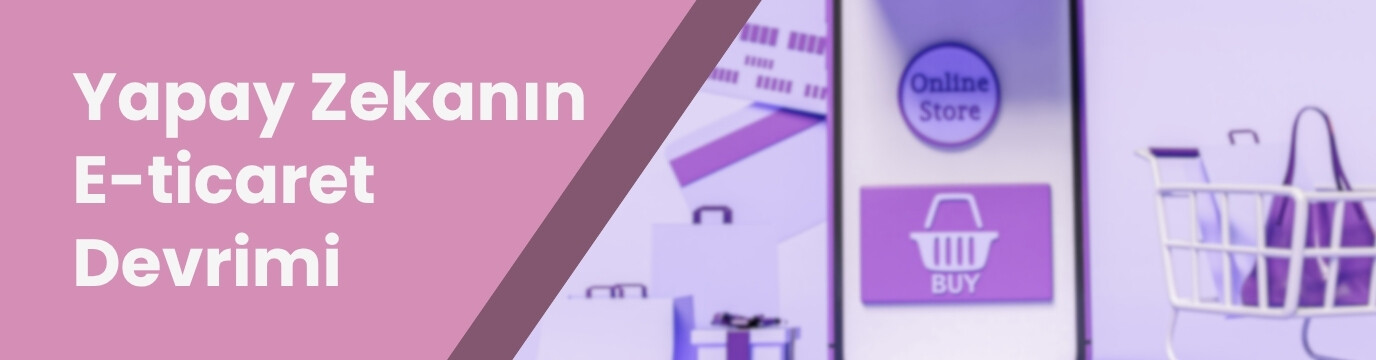 Yapay Zeka E-Ticarette Nasıl Devrim Yaratıyor?